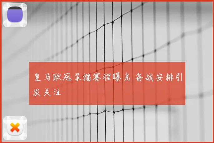 皇马欧冠录播赛程曝光 备战安排引发关注