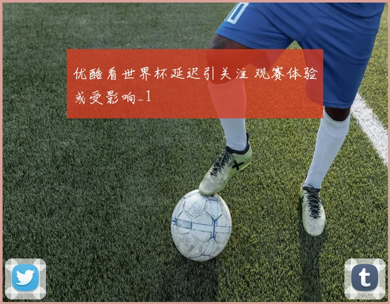 优酷看世界杯延迟引关注 观赛体验或受影响_1