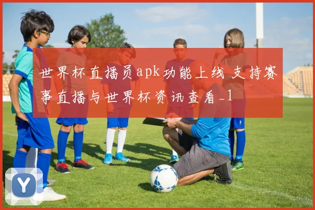 世界杯直播员apk功能上线 支持赛事直播与世界杯资讯查看_1