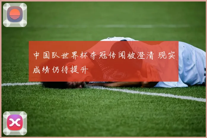 中国队世界杯夺冠传闻被澄清 现实成绩仍待提升