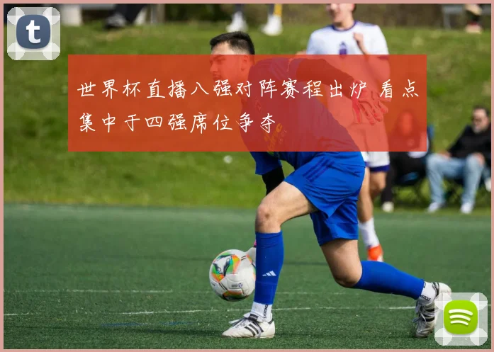 世界杯直播八强对阵赛程出炉 看点集中于四强席位争夺