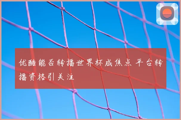 优酷能否转播世界杯成焦点 平台转播资格引关注