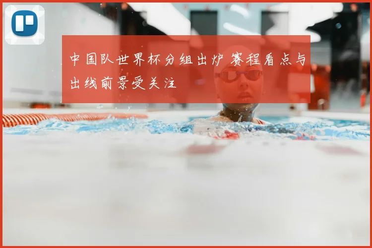 中国队世界杯分组出炉 赛程看点与出线前景受关注