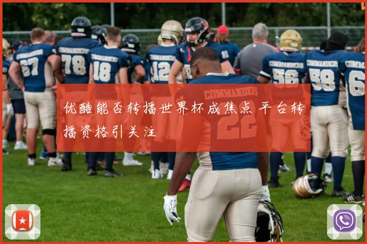 优酷能否转播世界杯成焦点 平台转播资格引关注