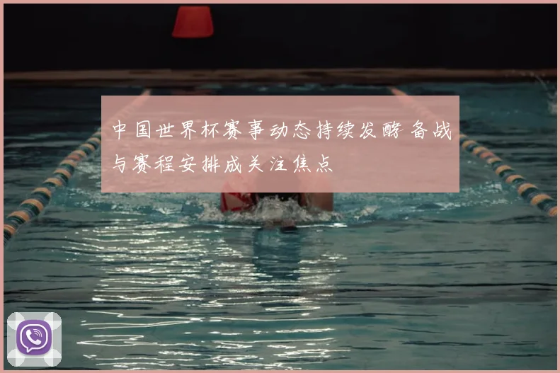 中国世界杯赛事动态持续发酵 备战与赛程安排成关注焦点