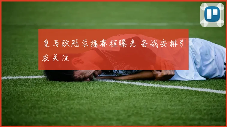 皇马欧冠录播赛程曝光 备战安排引发关注