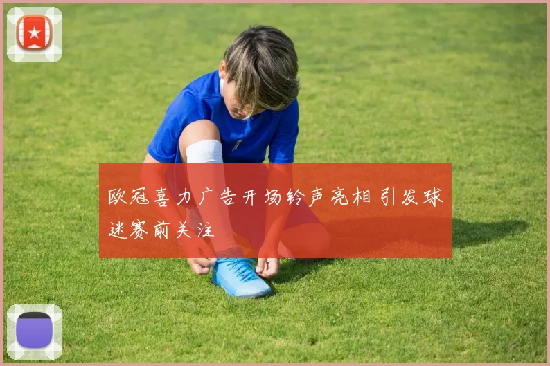 欧冠喜力广告开场铃声亮相 引发球迷赛前关注